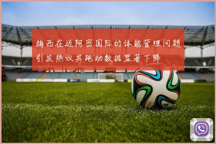 梅西在迈阿密国际的体能管理问题引发热议其跑动数据显著下降