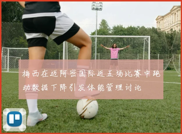 梅西在迈阿密国际近五场比赛中跑动数据下降引发体能管理讨论