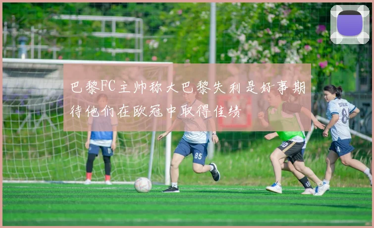 巴黎FC主帅称大巴黎失利是好事期待他们在欧冠中取得佳绩