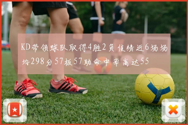 KD带领球队取得4胜2负佳绩近6场场均298分57板57助命中率高达55