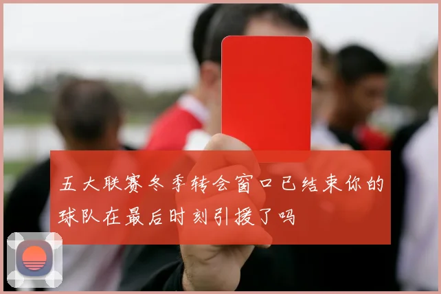 五大联赛冬季转会窗口已结束你的球队在最后时刻引援了吗