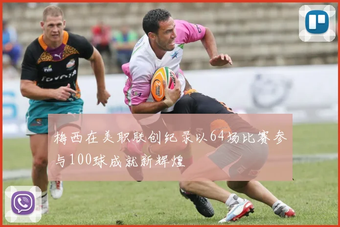 梅西在美职联创纪录以64场比赛参与100球成就新辉煌