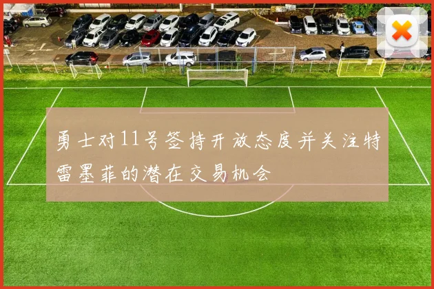 勇士对11号签持开放态度并关注特雷墨菲的潜在交易机会
