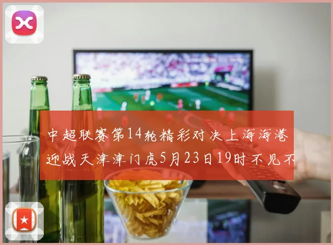 中超联赛第14轮精彩对决上海海港迎战天津津门虎5月23日19时不见不散