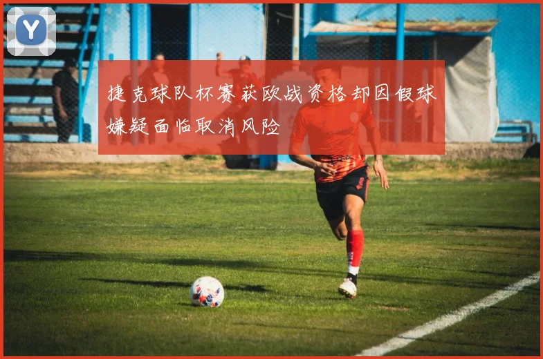 捷克球队杯赛获欧战资格却因假球嫌疑面临取消风险