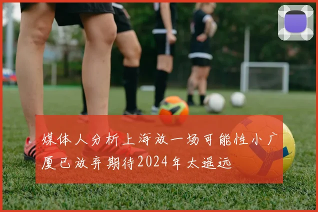媒体人分析上海放一场可能性小广厦已放弃期待2024年太遥远