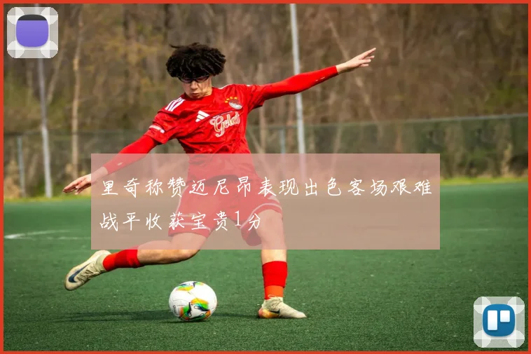 里奇称赞迈尼昂表现出色客场艰难战平收获宝贵1分