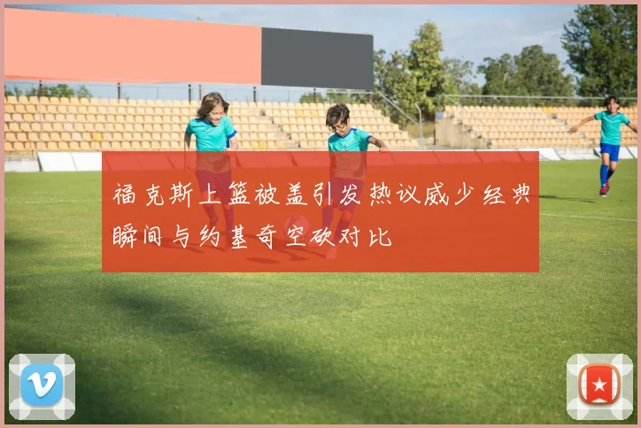 福克斯上篮被盖引发热议威少经典瞬间与约基奇空砍对比