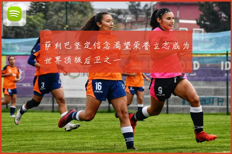 萨利巴坚定信念渴望荣誉立志成为世界顶级后卫之一