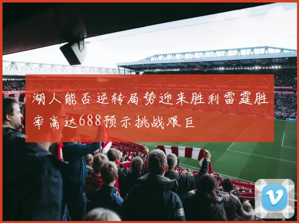 湖人能否逆转局势迎来胜利雷霆胜率高达688预示挑战艰巨