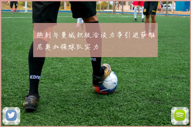 热刺与曼城积极洽谈力争引进萨维尼奥加强球队实力