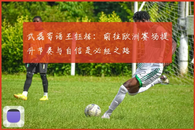 武磊寄语王钰栋：前往欧洲赛场提升节奏与自信是必经之路