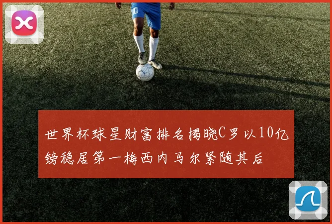 世界杯球星财富排名揭晓C罗以10亿镑稳居第一梅西内马尔紧随其后