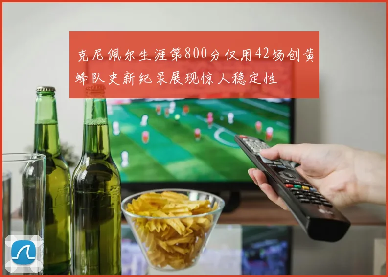 克尼佩尔生涯第800分仅用42场创黄蜂队史新纪录展现惊人稳定性